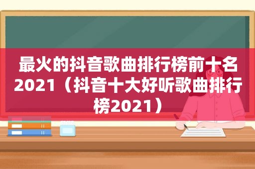 最火的抖音歌曲排行榜前十名2021（抖音十大好听歌曲排行榜2021）