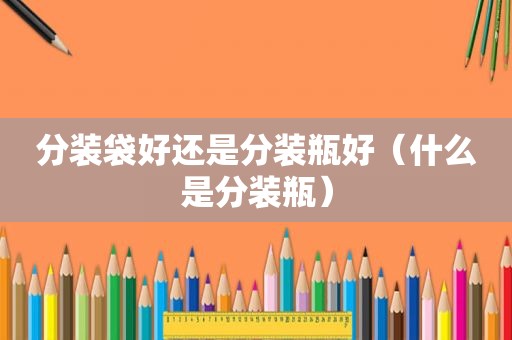 分装袋好还是分装瓶好（什么是分装瓶）