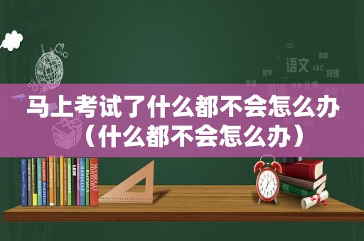 马上考试了什么都不会怎么办（什么都不会怎么办）