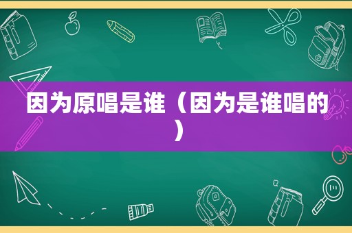 因为原唱是谁（因为是谁唱的）