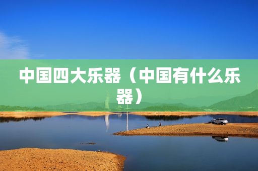 中国四大乐器（中国有什么乐器）