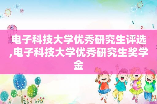 电子科技大学优秀研究生评选,电子科技大学优秀研究生奖学金