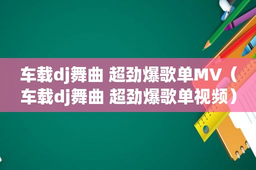 车载dj舞曲 超劲爆歌单MV（车载dj舞曲 超劲爆歌单视频）