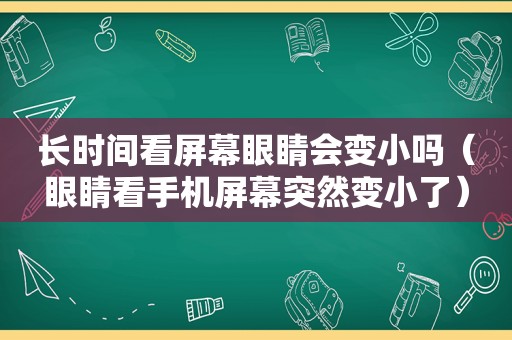 长时间看屏幕眼睛会变小吗（眼睛看手机屏幕突然变小了）