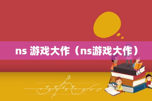 ns 游戏大作（ns游戏大作）