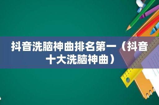 抖音洗脑神曲排名第一（抖音十大洗脑神曲）