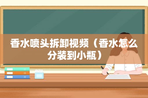 香水喷头拆卸视频（香水怎么分装到小瓶）