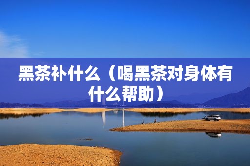 黑茶补什么（喝黑茶对身体有什么帮助）