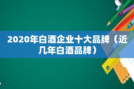 2020年白酒企业十大品牌（近几年白酒品牌）