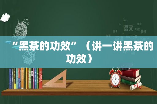“黑茶的功效”（讲一讲黑茶的功效）