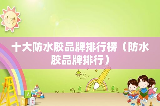 十大防水胶品牌排行榜（防水胶品牌排行）