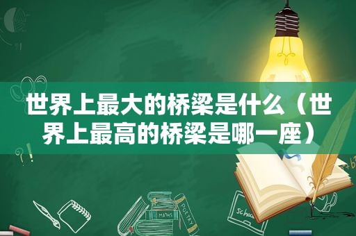 世界上最大的桥梁是什么（世界上最高的桥梁是哪一座）