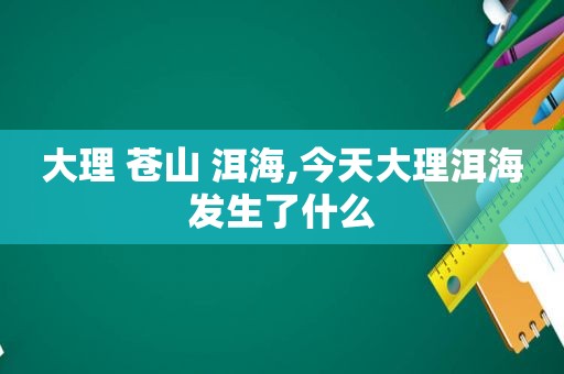 大理 苍山 洱海,今天大理洱海发生了什么