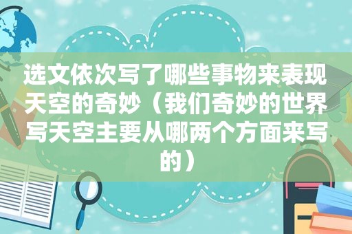 选文依次写了哪些事物来表现天空的奇妙（我们奇妙的世界写天空主要从哪两个方面来写的）