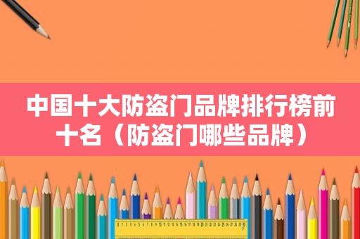 中国十大防盗门品牌排行榜前十名（防盗门哪些品牌）