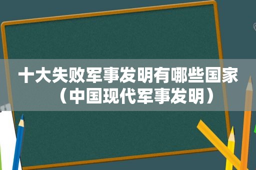 十大失败军事发明有哪些国家（中国现代军事发明）