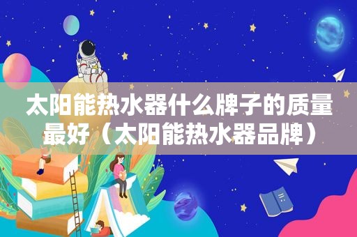 太阳能热水器什么牌子的质量最好（太阳能热水器品牌）