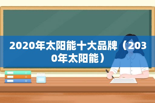 2020年太阳能十大品牌（2030年太阳能）