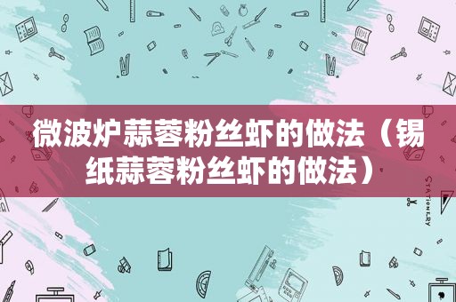 微波炉蒜蓉粉丝虾的做法（锡纸蒜蓉粉丝虾的做法）
