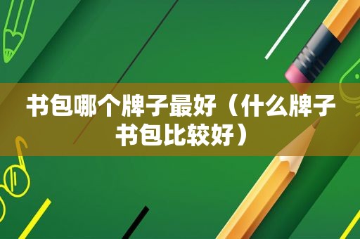 书包哪个牌子最好（什么牌子书包比较好）