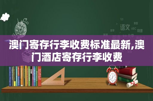澳门寄存行李收费标准最新,澳门酒店寄存行李收费