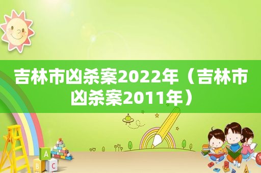 吉林市凶杀案2022年（吉林市凶杀案2011年）