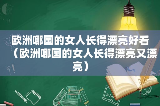 欧洲哪国的女人长得漂亮好看（欧洲哪国的女人长得漂亮又漂亮）