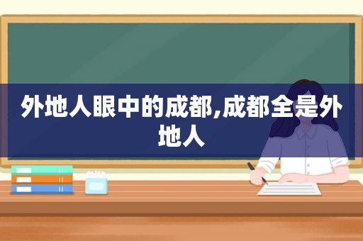 外地人眼中的成都,成都全是外地人
