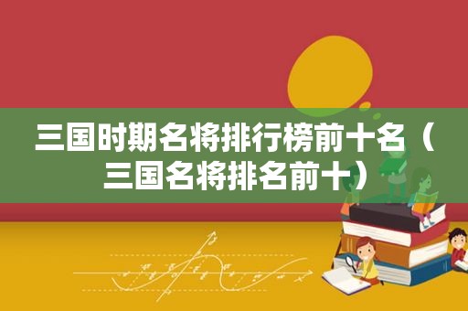 三国时期名将排行榜前十名（三国名将排名前十）