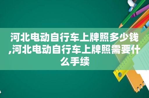 河北电动自行车上牌照多少钱,河北电动自行车上牌照需要什么手续