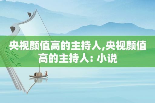 央视颜值高的主持人,央视颜值高的主持人: 小说