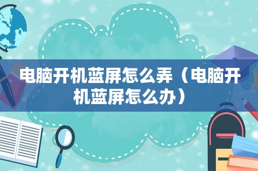 电脑开机蓝屏怎么弄（电脑开机蓝屏怎么办）