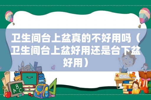 卫生间台上盆真的不好用吗（卫生间台上盆好用还是台下盆好用）