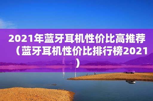 2021年蓝牙耳机性价比高推荐（蓝牙耳机性价比排行榜2021）