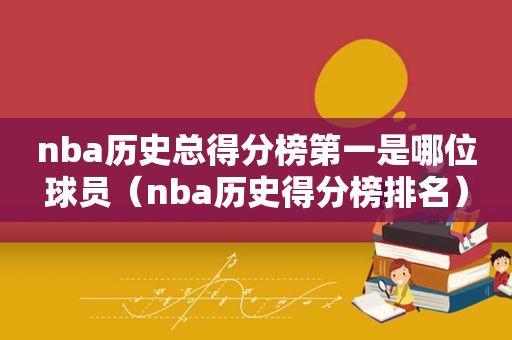 nba历史总得分榜第一是哪位球员（nba历史得分榜排名）