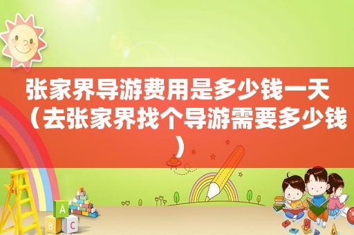 张家界导游费用是多少钱一天（去张家界找个导游需要多少钱）