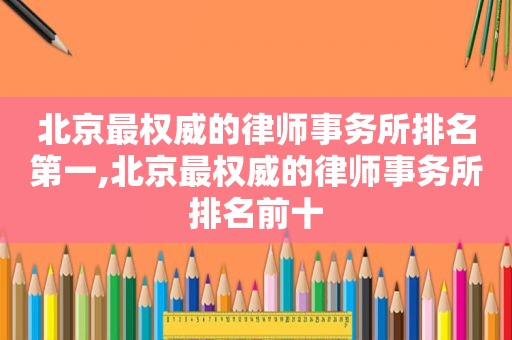 北京最权威的律师事务所排名第一,北京最权威的律师事务所排名前十