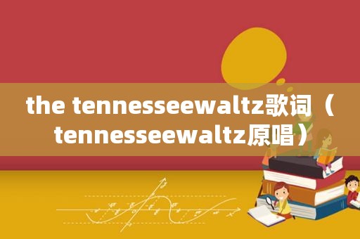the tennesseewaltz歌词（tennesseewaltz原唱）
