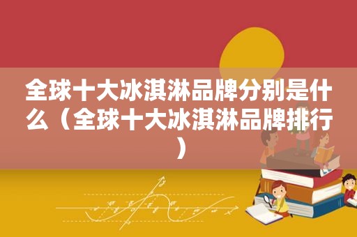 全球十大冰淇淋品牌分别是什么（全球十大冰淇淋品牌排行）