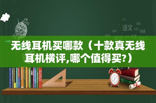 无线耳机买哪款（十款真无线耳机横评,哪个值得买?）