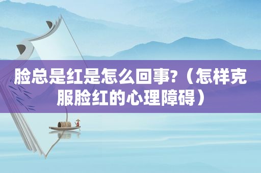 脸总是红是怎么回事?（怎样克服脸红的心理障碍）
