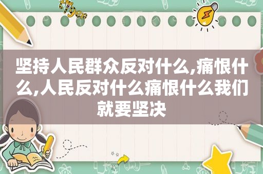 坚持人民群众反对什么,痛恨什么,人民反对什么痛恨什么我们就要坚决