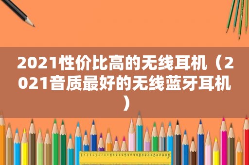 2021性价比高的无线耳机（2021音质最好的无线蓝牙耳机）
