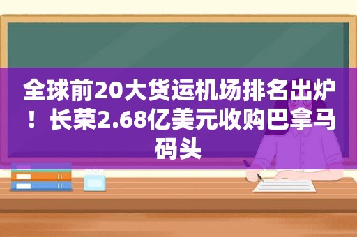 全球前20大货运机场排名出炉！长荣2.68亿美元收购巴拿马码头