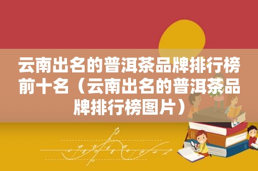 云南出名的普洱茶品牌排行榜前十名（云南出名的普洱茶品牌排行榜图片）