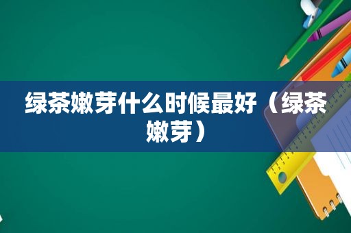 绿茶嫩芽什么时候最好（绿茶嫩芽）