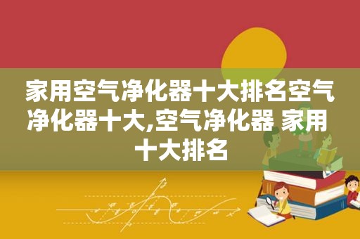 家用空气净化器十大排名空气净化器十大,空气净化器 家用 十大排名