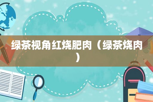 绿茶视角红烧肥肉（绿茶烧肉）