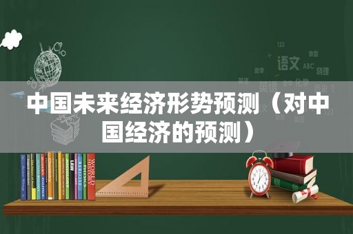 中国未来经济形势预测（对中国经济的预测）