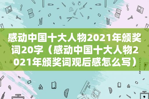 感动中国十大人物2021年颁奖词20字（感动中国十大人物2021年颁奖词观后感怎么写）